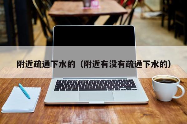 济南附近疏通下水的（附近有没有疏通下水的）