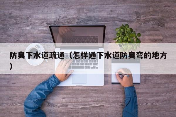 长沙防臭下水道疏通（怎样通下水道防臭弯的地方）