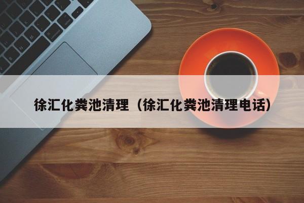深圳徐汇化粪池清理（徐汇化粪池清理电话）