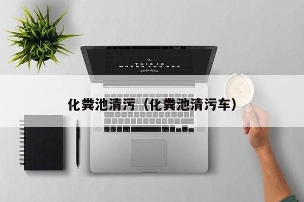 武汉化粪池清污（化粪池清污车）