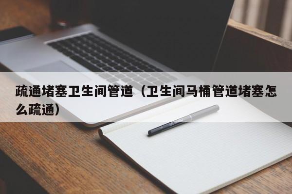 唐山疏通堵塞卫生间管道（卫生间马桶管道堵塞怎么疏通）