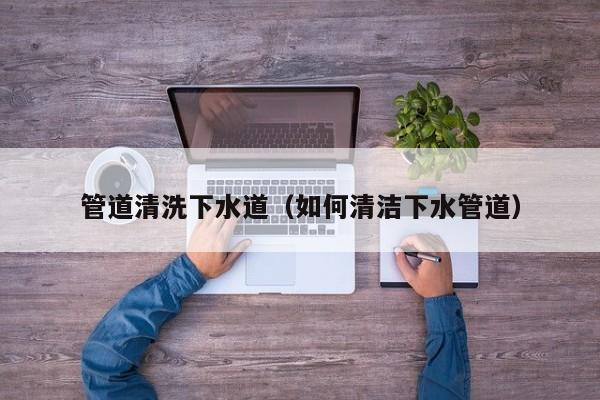 成都管道清洗下水道（如何清洁下水管道）