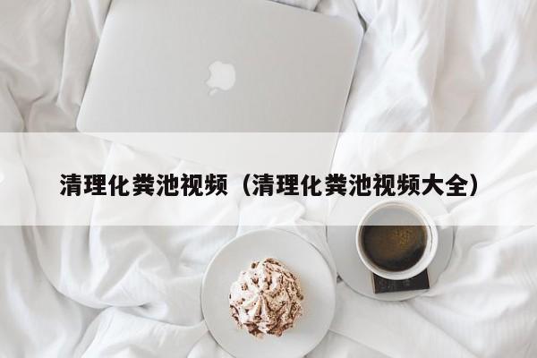 成都清理化粪池视频（清理化粪池视频大全）