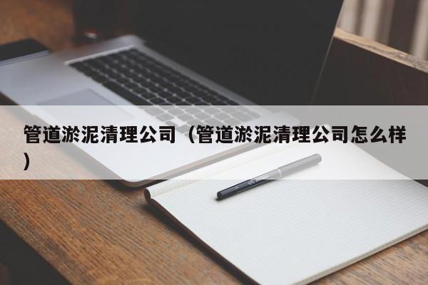 西安管道淤泥清理公司（管道淤泥清理公司怎么样）