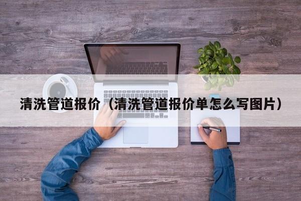 厦门清洗管道报价（清洗管道报价单怎么写图片）