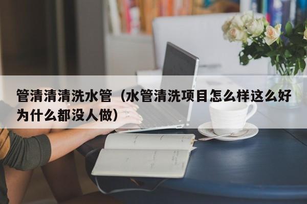 唐山管清清清洗水管（水管清洗项目怎么样这么好为什么都没人做）