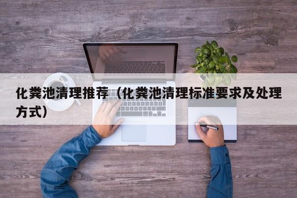 长沙化粪池清理推荐（化粪池清理标准要求及处理方式）