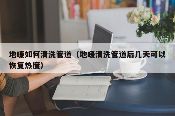 西安地暖如何清洗管道（地暖清洗管道后几天可以恢复热度）