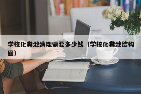 上海学校化粪池清理需要多少钱（学校化粪池结构图）