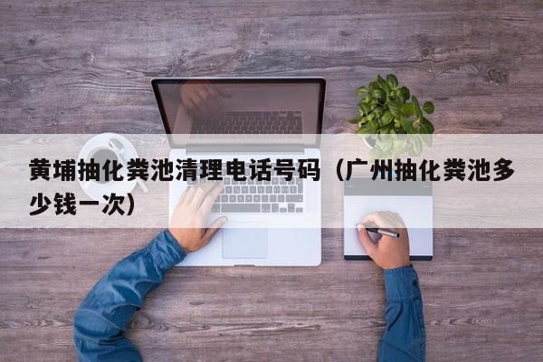 西安黄埔抽化粪池清理电话号码（广州抽化粪池多少钱一次）