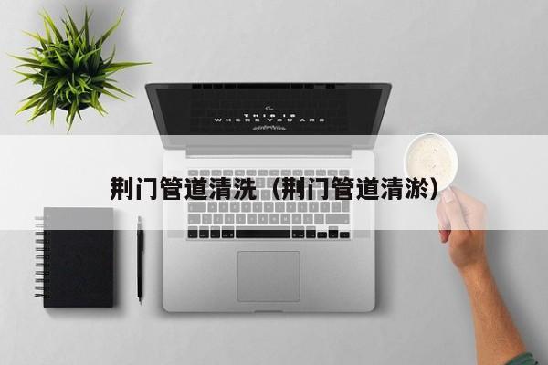 上海荆门管道清洗（荆门管道清淤）