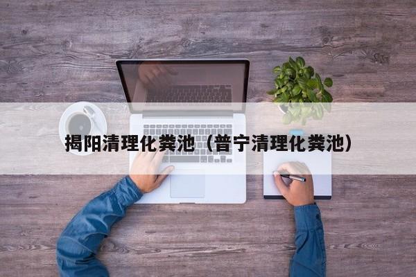 北京揭阳清理化粪池（普宁清理化粪池）