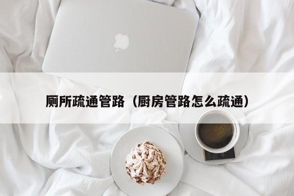 北京厕所疏通管路（厨房管路怎么疏通）