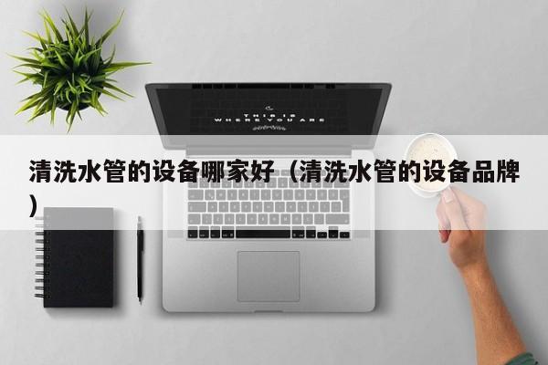 上海清洗水管的设备哪家好（清洗水管的设备品牌）