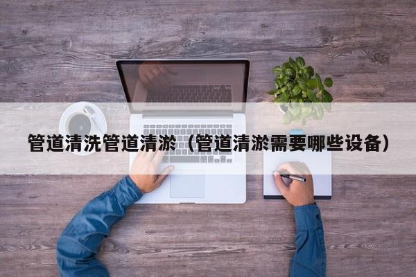 武汉管道清洗管道清淤（管道清淤需要哪些设备）