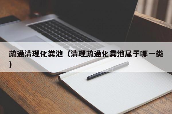 武汉疏通清理化粪池（清理疏通化粪池属于哪一类）