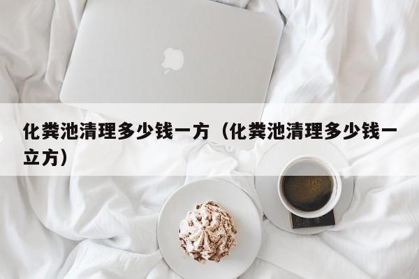 西安化粪池清理多少钱一方（化粪池清理多少钱一立方）