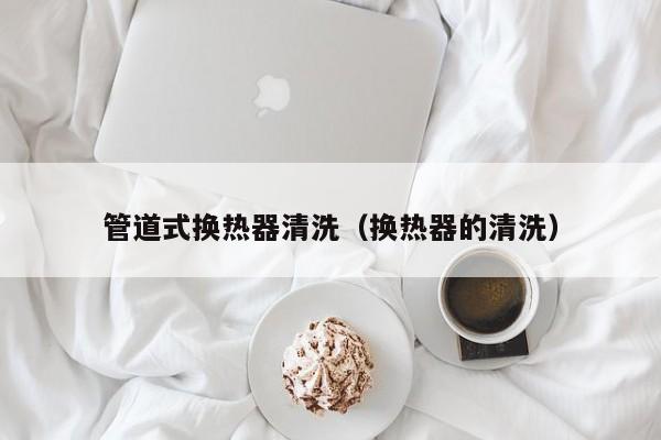 成都管道式换热器清洗（换热器的清洗）