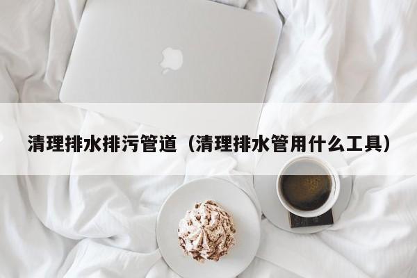 西安清理排水排污管道（清理排水管用什么工具）