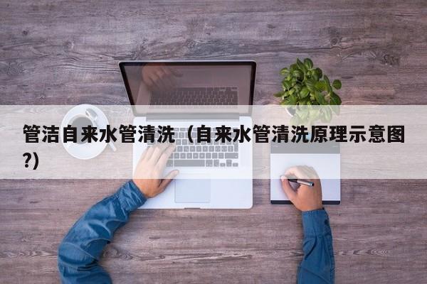 长沙管洁自来水管清洗（自来水管清洗原理示意图?）
