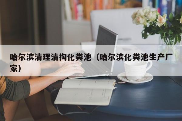 天津哈尔滨清理清掏化粪池（哈尔滨化粪池生产厂家）