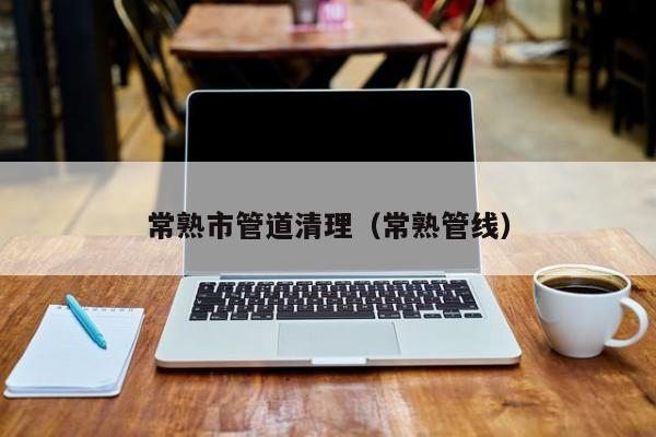 杭州常熟市管道清理（常熟管线）