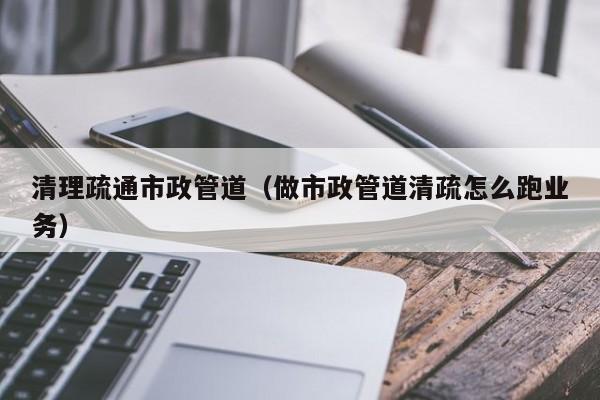 西安清理疏通市政管道（做市政管道清疏怎么跑业务）