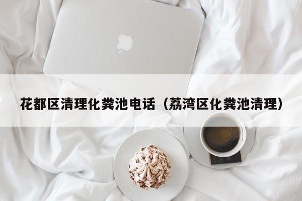 长沙花都区清理化粪池电话（荔湾区化粪池清理）