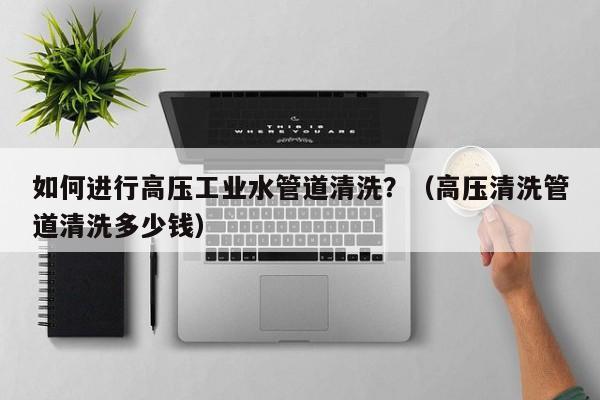 西安如何进行高压工业水管道清洗？（高压清洗管道清洗多少钱）