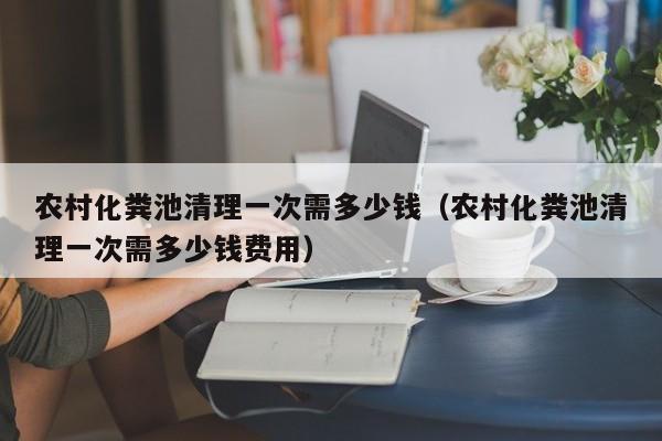 郑州农村化粪池清理一次需多少钱（农村化粪池清理一次需多少钱费用）