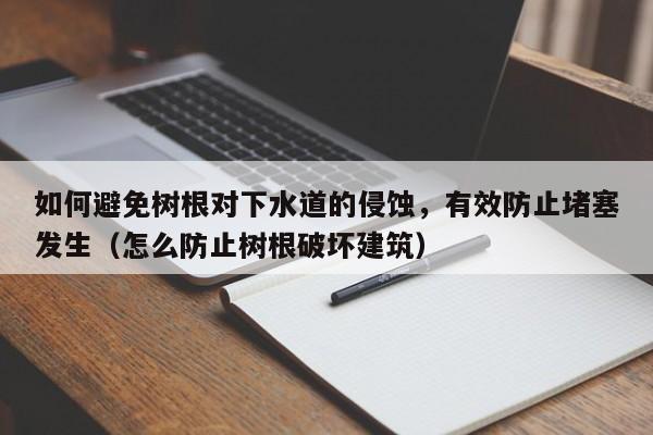 成都如何避免树根对下水道的侵蚀，有效防止堵塞发生（怎么防止树根破坏建筑）