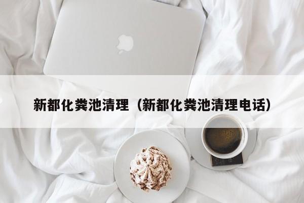 长沙新都化粪池清理（新都化粪池清理电话）