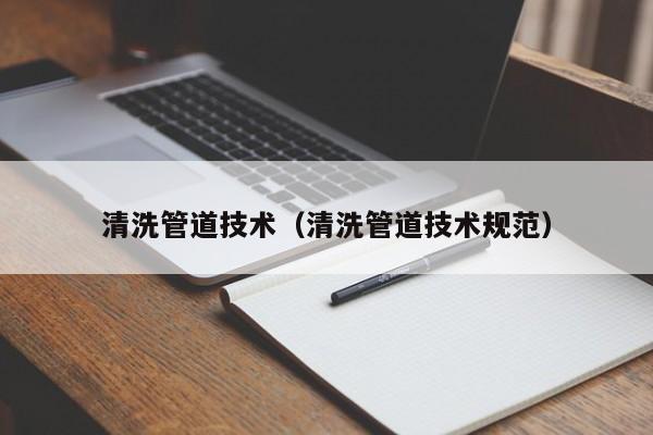 深圳清洗管道技术（清洗管道技术规范）