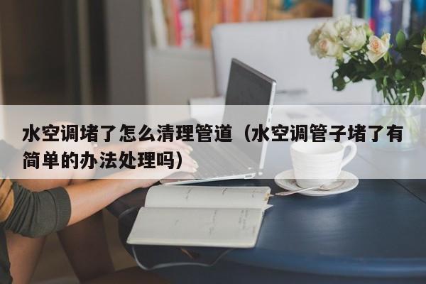 武汉水空调堵了怎么清理管道（水空调管子堵了有简单的办法处理吗）