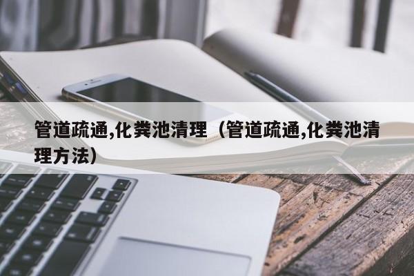 武汉管道疏通,化粪池清理（管道疏通,化粪池清理方法）