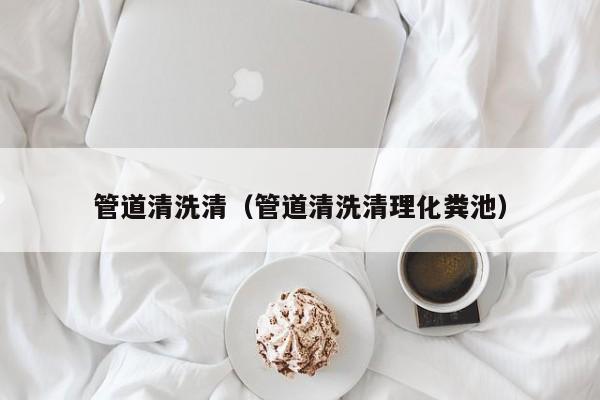长沙管道清洗清（管道清洗清理化粪池）
