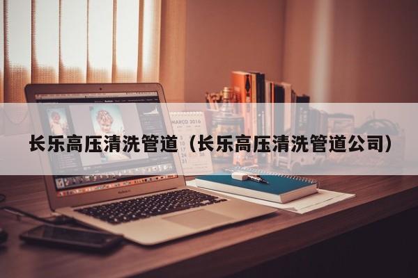深圳长乐高压清洗管道（长乐高压清洗管道公司）